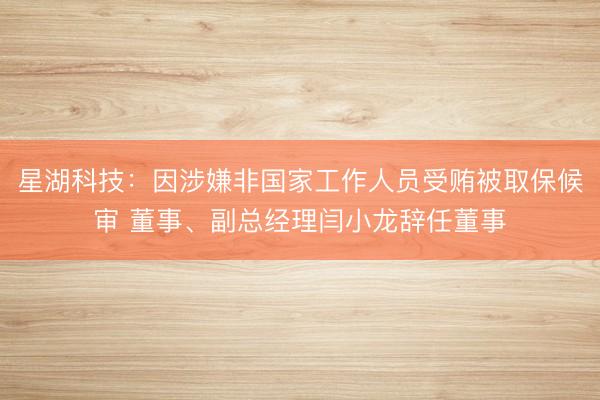 星湖科技：因涉嫌非国家工作人员受贿被取保候审 董事、副总经理闫小龙辞任董事