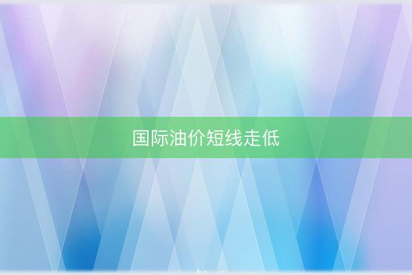 国际油价短线走低