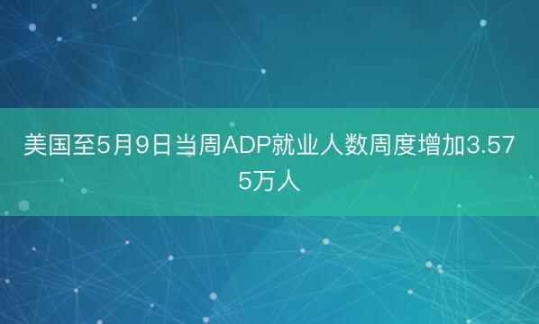 美国至5月9日当周ADP就业人数周度增加3.575万人