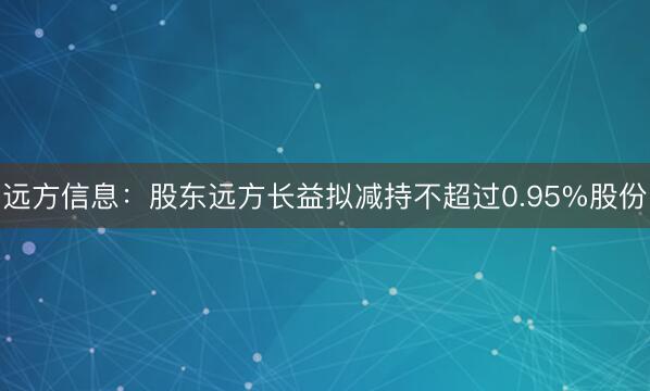 远方信息：股东远方长益拟减持不超过0.95%股份
