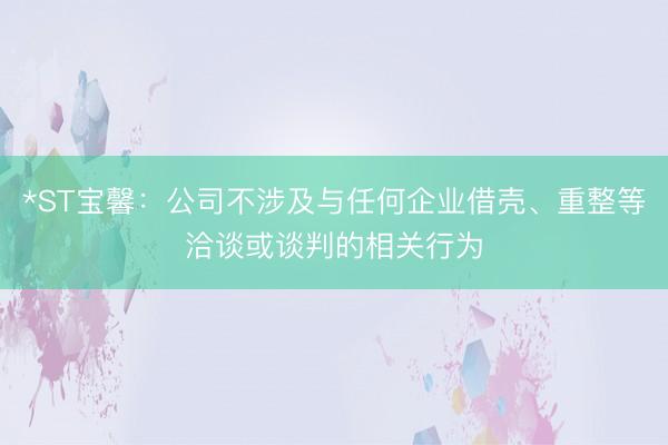 *ST宝馨：公司不涉及与任何企业借壳、重整等洽谈或谈判的相关行为