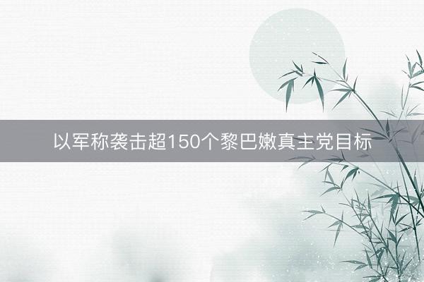 以军称袭击超150个黎巴嫩真主党目标