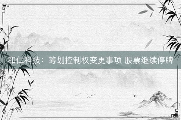 和仁科技：筹划控制权变更事项 股票继续停牌