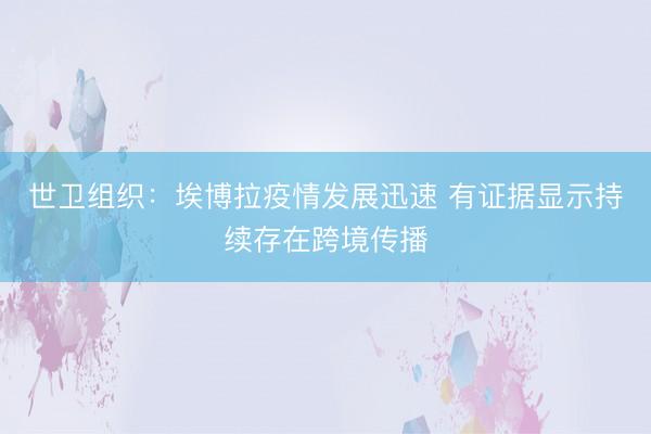 世卫组织：埃博拉疫情发展迅速 有证据显示持续存在跨境传播