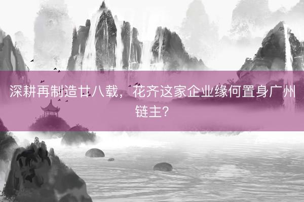 深耕再制造廿八载，花齐这家企业缘何置身广州链主？