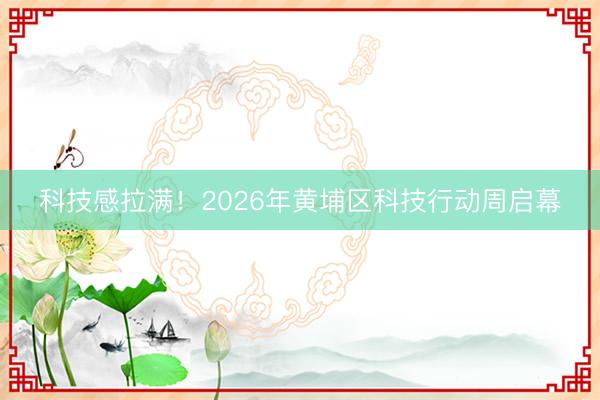 科技感拉满！2026年黄埔区科技行动周启幕