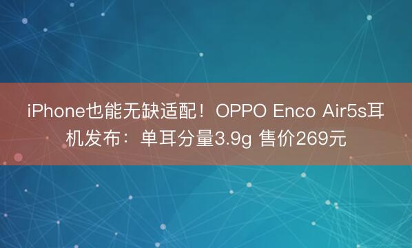 iPhone也能无缺适配！OPPO Enco Air5s耳机发布：单耳分量3.9g 售价269元