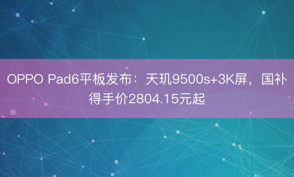 OPPO Pad6平板发布：天玑9500s+3K屏，国补得手价2804.15元起