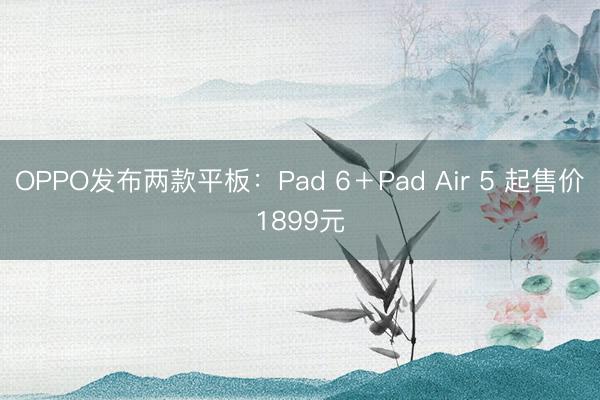OPPO发布两款平板：Pad 6＋Pad Air 5 起售价1899元
