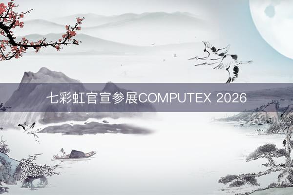 七彩虹官宣参展COMPUTEX 2026