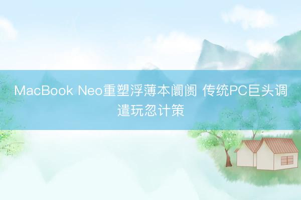 MacBook Neo重塑浮薄本阛阓 传统PC巨头调遣玩忽计策