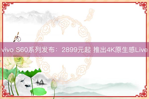 vivo S60系列发布：2899元起 推出4K原生感Live