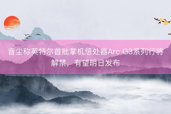 音尘称英特尔首批掌机惩处器Arc G3系列行将解禁，有望明日发布