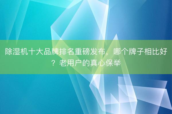 除湿机十大品牌排名重磅发布，哪个牌子相比好？老用户的真心保举