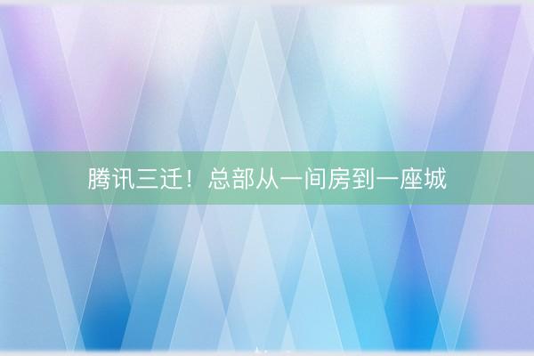 腾讯三迁！总部从一间房到一座城