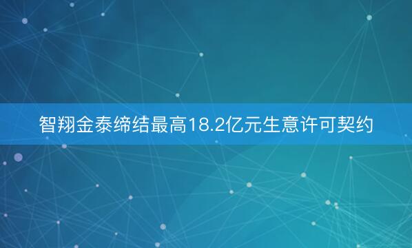 智翔金泰缔结最高18.2亿元生意许可契约