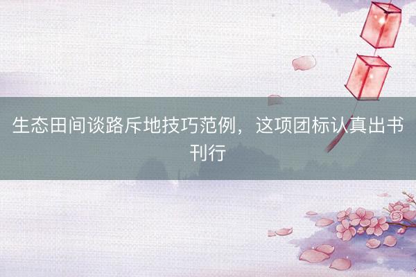 生态田间谈路斥地技巧范例,这项团标认真出书刊行