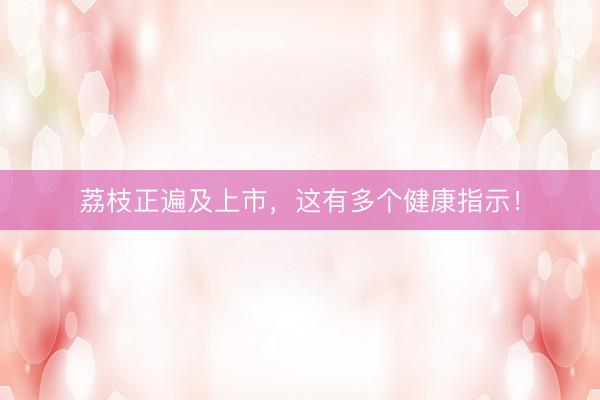 荔枝正遍及上市,这有多个健康指示!