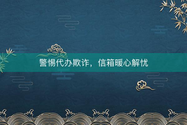 警惕代办欺诈,信箱暖心解忧
