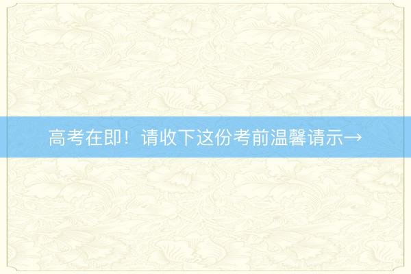 高考在即！请收下这份考前温馨请示→