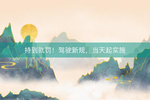 持到就罚！驾驶新规，当天起实施