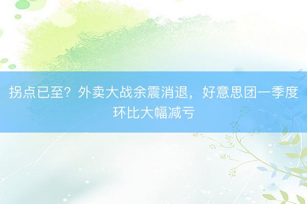 拐点已至？外卖大战余震消退，好意思团一季度环比大幅减亏