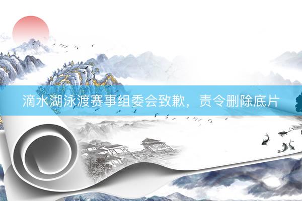 滴水湖泳渡赛事组委会致歉，责令删除底片