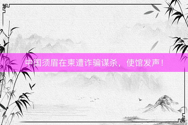 中国须眉在柬遭诈骗谋杀，使馆发声！