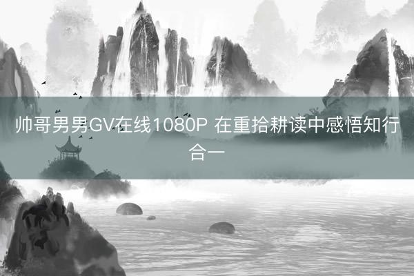 帅哥男男GV在线1080P 在重拾耕读中感悟知行合一