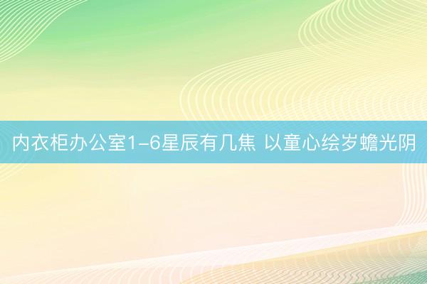 内衣柜办公室1-6星辰有几焦 以童心绘岁蟾光阴