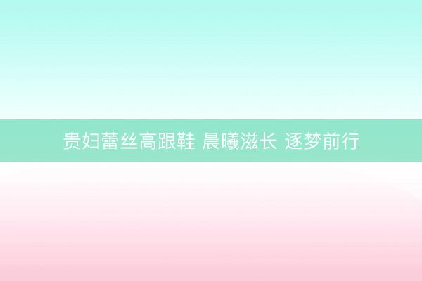 贵妇蕾丝高跟鞋 晨曦滋长 逐梦前行