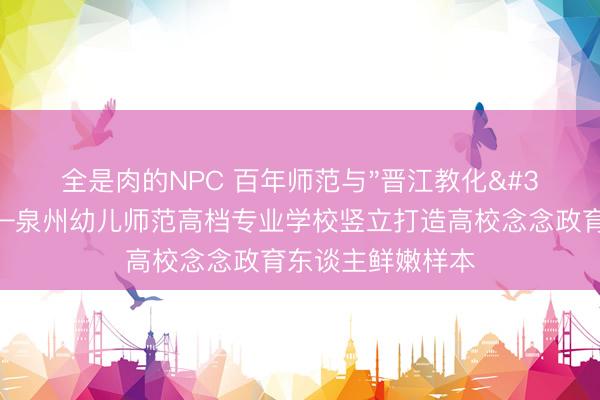 全是肉的NPC 百年师范与"晋江教化"的温暖相见——泉州幼儿师范高档专业学校竖立打造高校念念政育东谈主鲜嫩样本