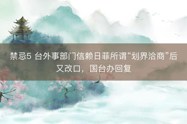 禁忌5 台外事部门信赖日菲所谓“划界洽商”后又改口，国台办回复