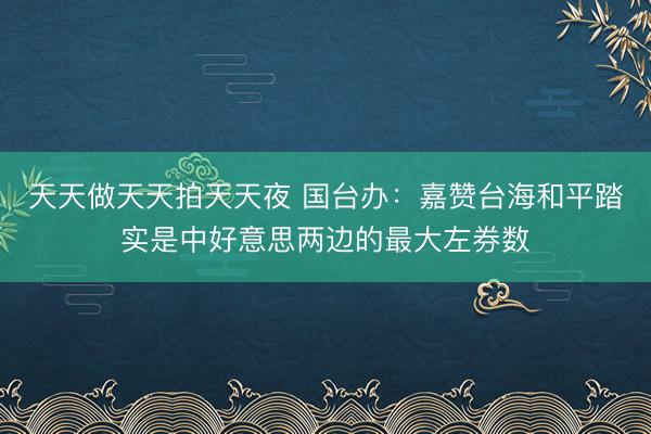 天天做天天拍天天夜 国台办：嘉赞台海和平踏实是中好意思两边的最大左券数