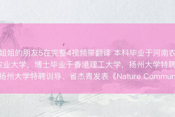 姐姐的朋友5在完整4视频带翻译 本科毕业于河南农业大学，硕士毕业于中国农业大学，博士毕业于香港理工大学，扬州大学特聘训导、省杰青发表《Nature Communications》