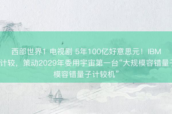 西部世界1 电视剧 5年100亿好意思元！IBM加码量子计较，策动2029年委用宇宙第一台“大规模容错量子计较机”