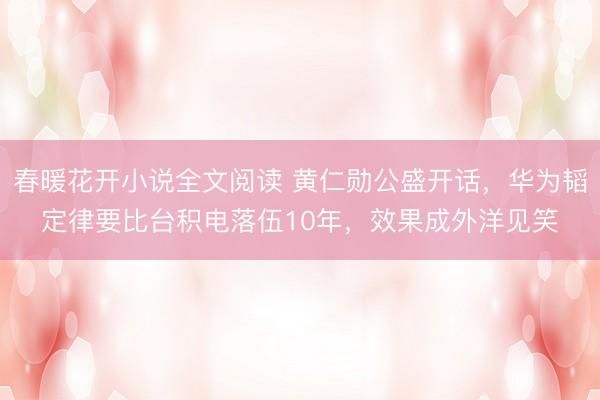 春暖花开小说全文阅读 黄仁勋公盛开话，华为韬定律要比台积电落伍10年，效果成外洋见笑