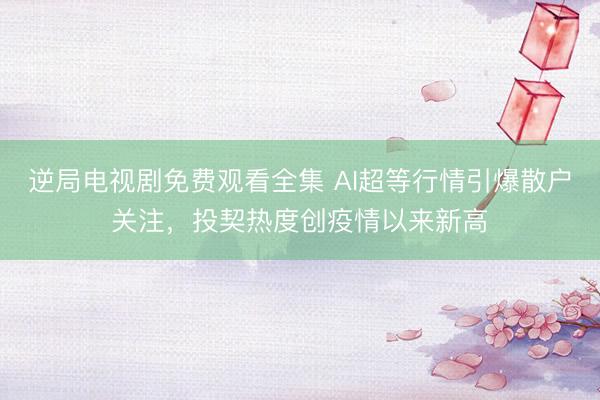 逆局电视剧免费观看全集 AI超等行情引爆散户关注，投契热度创疫情以来新高