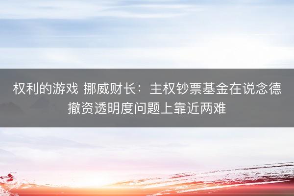 权利的游戏 挪威财长：主权钞票基金在说念德撤资透明度问题上靠近两难