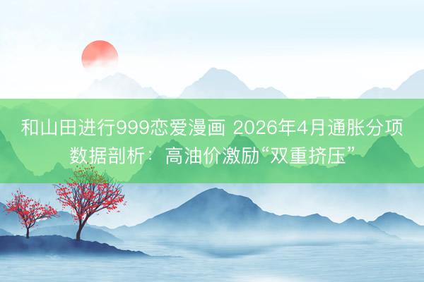 和山田进行999恋爱漫画 2026年4月通胀分项数据剖析：高油价激励“双重挤压”