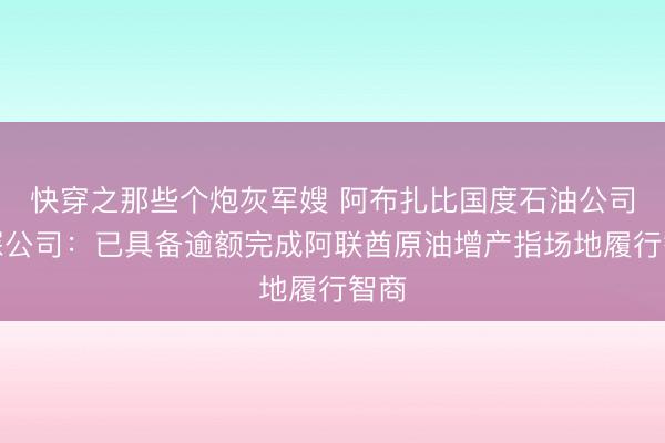 快穿之那些个炮灰军嫂 阿布扎比国度石油公司钻探公司：已具备逾额完成阿联酋原油增产指场地履行智商