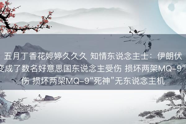 五月丁香花婷婷久久久 知情东说念主士:伊朗伏击科威特空军基地变成了数名好意思国东说念主受伤 损坏两架MQ-9“死神”无东说念主机