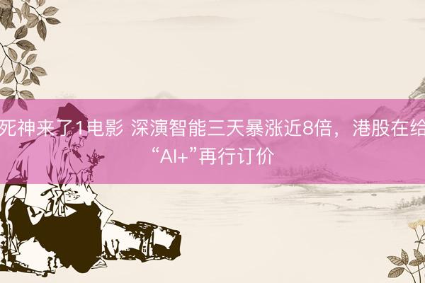 死神来了1电影 深演智能三天暴涨近8倍,港股在给“AI+”再行订价