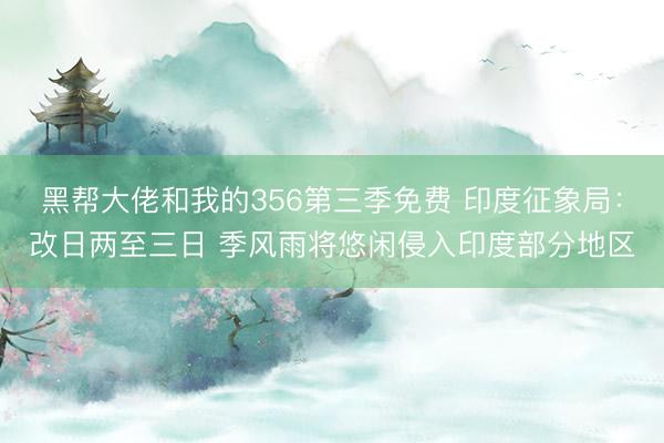 黑帮大佬和我的356第三季免费 印度征象局:改日两至三日 季风雨将悠闲侵入印度部分地区