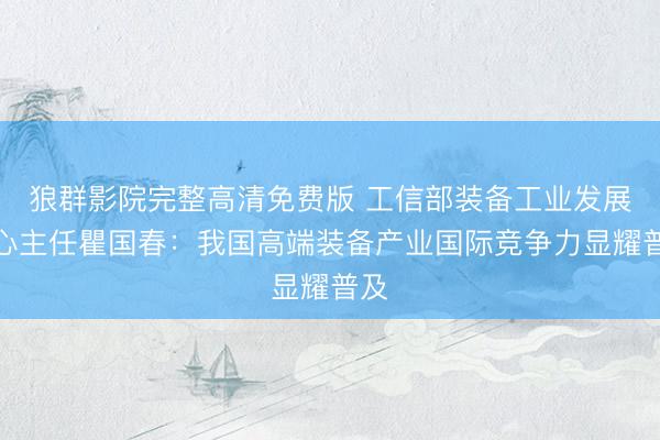 狼群影院完整高清免费版 工信部装备工业发展中心主任瞿国春：我国高端装备产业国际竞争力显耀普及