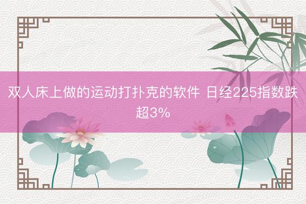 双人床上做的运动打扑克的软件 日经225指数跌超3%