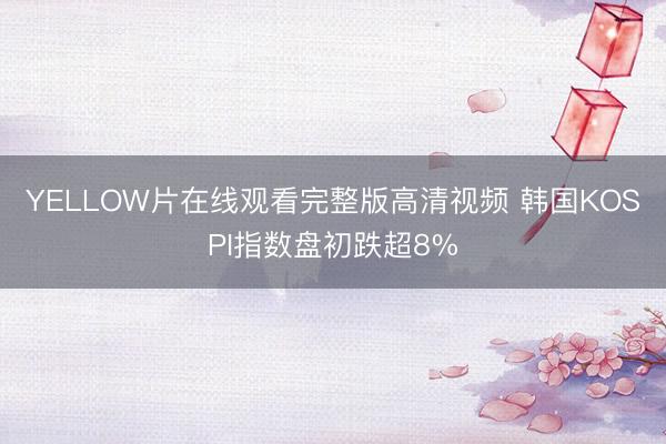 YELLOW片在线观看完整版高清视频 韩国KOSPI指数盘初跌超8%