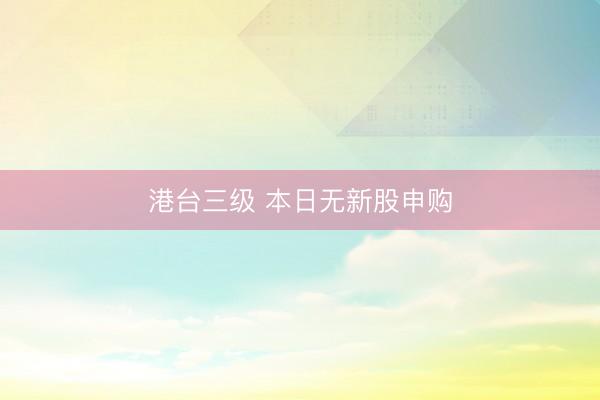 港台三级 本日无新股申购