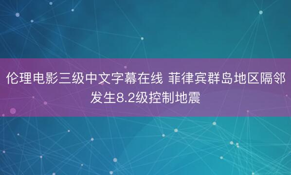 伦理电影三级中文字幕在线 菲律宾群岛地区隔邻发生8.2级控制地震