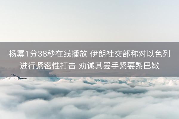 杨幂1分38秒在线播放 伊朗社交部称对以色列进行紧密性打击 劝诫其罢手紧要黎巴嫩